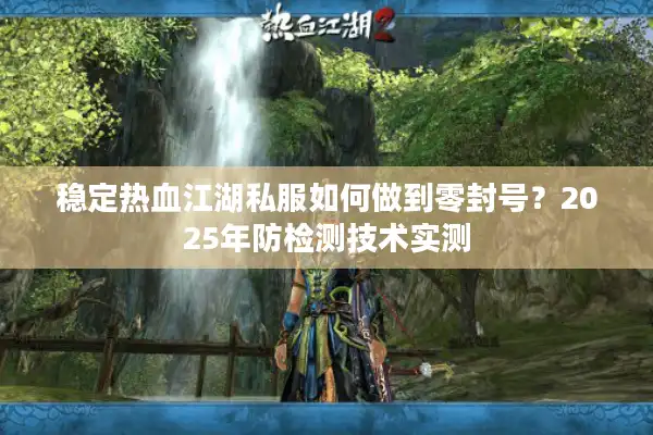 稳定热血江湖私服如何做到零封号？2025年防检测技术实测