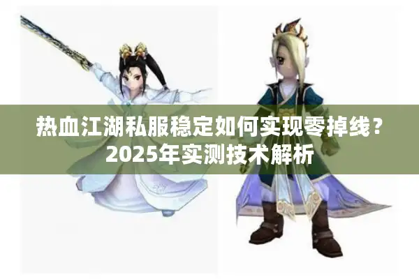 热血江湖私服稳定如何实现零掉线？2025年实测技术解析