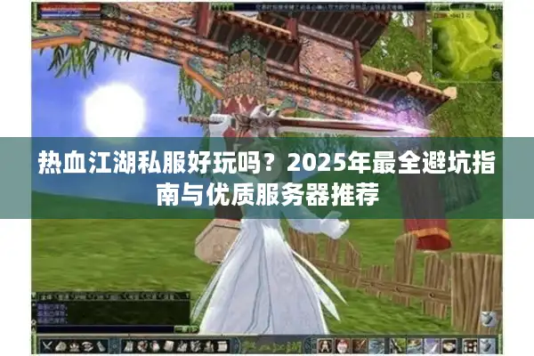 热血江湖私服好玩吗？2025年最全避坑指南与优质服务器推荐