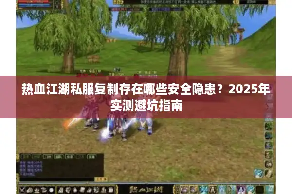热血江湖私服复制存在哪些安全隐患？2025年实测避坑指南