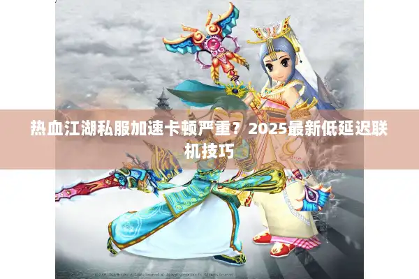 热血江湖私服加速卡顿严重？2025最新低延迟联机技巧