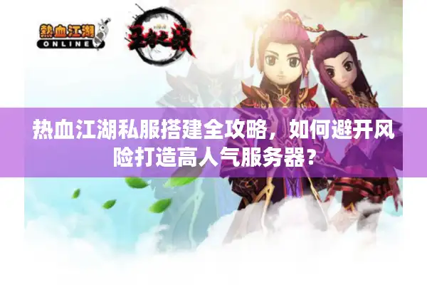 热血江湖私服搭建全攻略，如何避开风险打造高人气服务器？