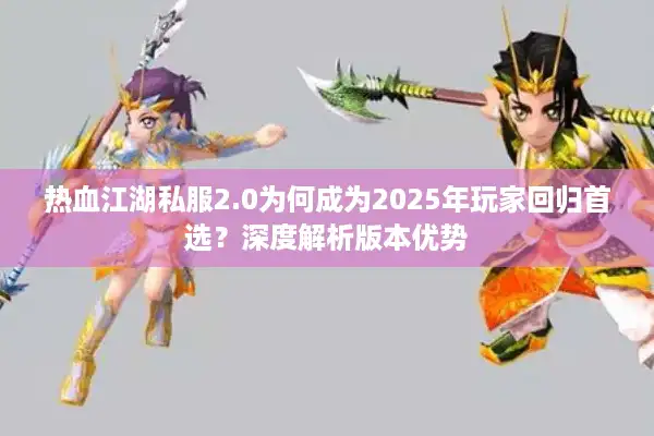 热血江湖私服2.0为何成为2025年玩家回归首选?深度解析版本优势 热血江湖私服2.0为何成为2025年玩家回归首选?深度解析版本优势