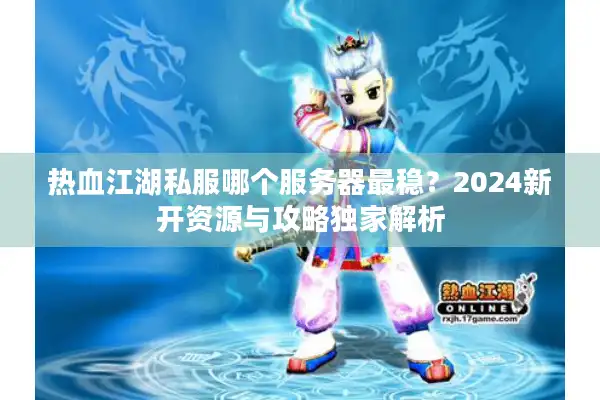 热血江湖私服哪个服务器最稳？2024新开资源与攻略独家解析