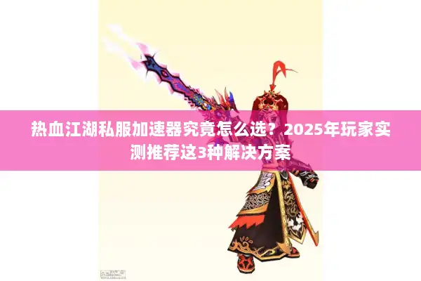 热血江湖私服加速器究竟怎么选？2025年玩家实测推荐这3种解决方案