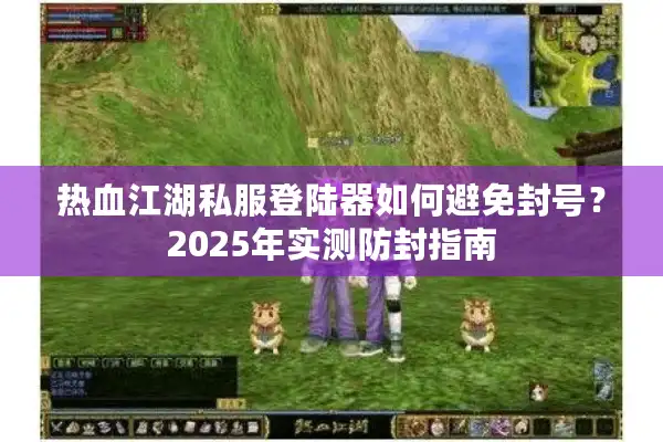 热血江湖私服登陆器如何避免封号？2025年实测防封指南