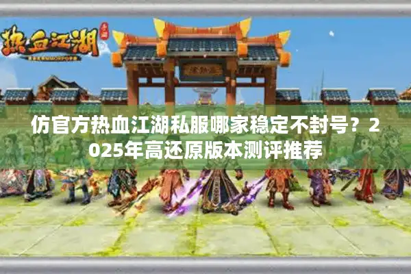 仿官方热血江湖私服哪家稳定不封号?2025年高还原版本测评推荐 仿官方热血江湖私服哪家稳定不封号?2025年高还原版本测评推荐
