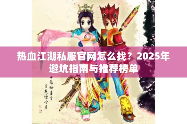 热血江湖私服官网怎么找?2025年避坑指南与推荐榜单 热血江湖私服官网怎么找?2025年避坑指南与推荐榜单