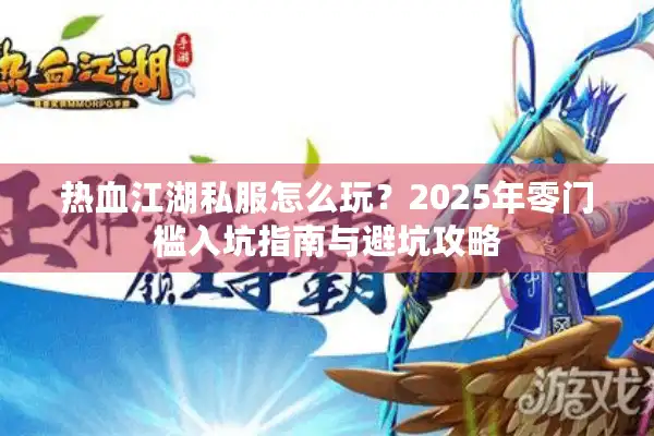 热血江湖私服怎么玩?2025年零门槛入坑指南与避坑攻略 热血江湖私服怎么玩?2025年零门槛入坑指南与避坑攻略