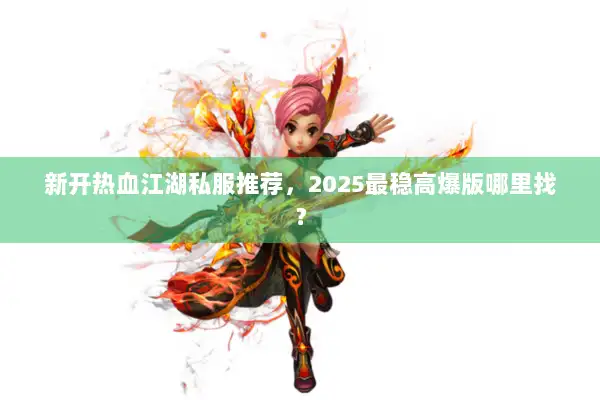 新开热血江湖私服推荐，2025最稳高爆版哪里找？