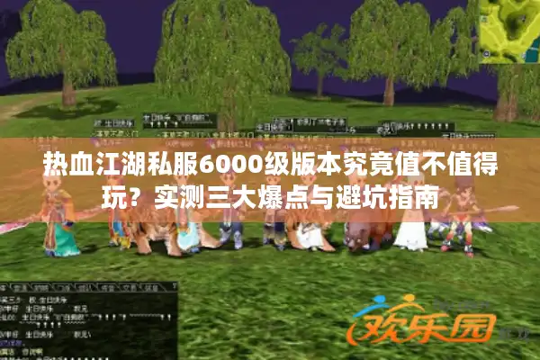 热血江湖私服6000级版本究竟值不值得玩?实测三大爆点与避坑指南 热血江湖私服6000级版本究竟值不值得玩?实测三大爆点与避坑指南