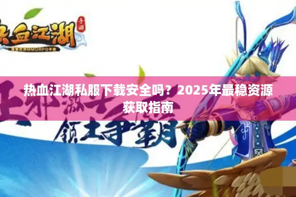 热血江湖私服下载安全吗?2025年最稳资源获取指南 热血江湖私服下载安全吗?2025年最稳资源获取指南