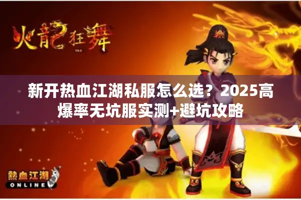 新开热血江湖私服怎么选?2025高爆率无坑服实测+避坑攻略 新开热血江湖私服怎么选?2025高爆率无坑服实测+避坑攻略