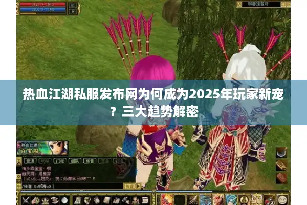 热血江湖私服发布网为何成为2025年玩家新宠?三大趋势解密 热血江湖私服发布网为何成为2025年玩家新宠?三大趋势解密