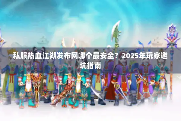 私服热血江湖发布网哪个最安全？2025年玩家避坑指南