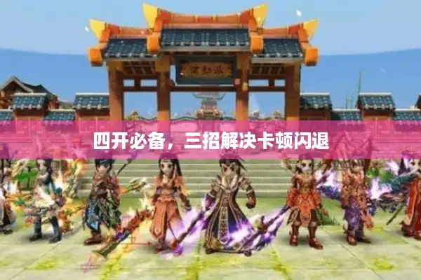 四开必备,三招解决卡顿闪退 四开必备,三招解决卡顿闪退