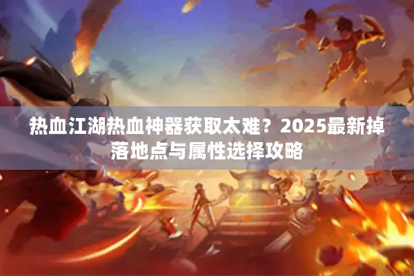 热血江湖热血神器获取太难?2025最新掉落地点与属性选择攻略 热血江湖热血神器获取太难?2025最新掉落地点与属性选择攻略