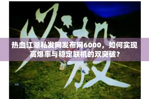 热血江湖私发网发布网6000,如何实现高爆率与稳定联机的双突破? 热血江湖私发网发布网6000,如何实现高爆率与稳定联机的双突破?