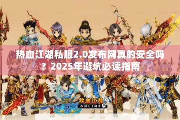 热血江湖私服2.0发布网真的安全吗?2025年避坑必读指南 热血江湖私服2.0发布网真的安全吗?2025年避坑必读指南