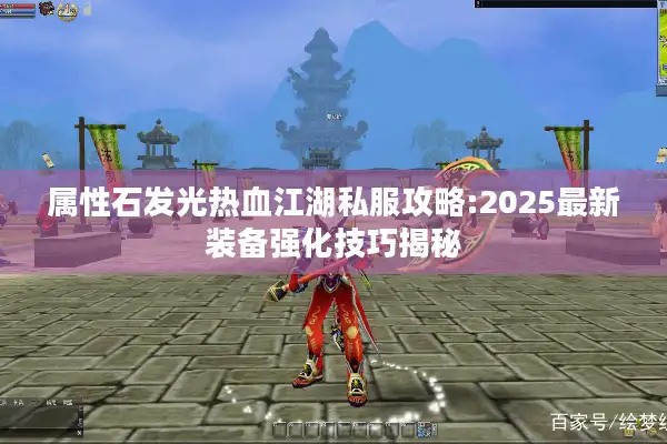 属性石发光热血江湖私服攻略:2025最新装备强化技巧揭秘