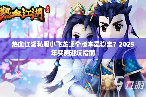 热血江湖私服小飞龙哪个版本最稳定？2025年实测避坑指南