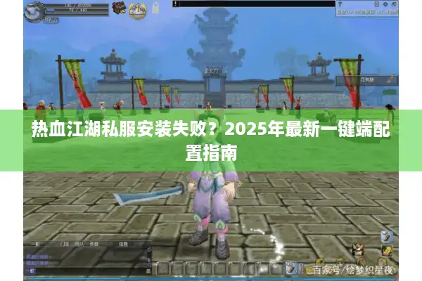 热血江湖私服安装失败?2025年最新一键端配置指南 热血江湖私服安装失败?2025年最新一键端配置指南