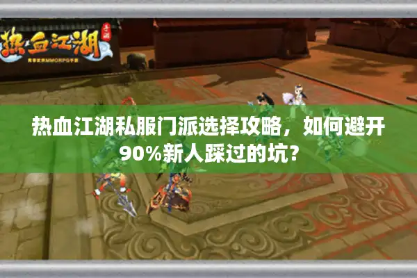 热血江湖私服门派选择攻略,如何避开90%新人踩过的坑? 热血江湖私服门派选择攻略,如何避开90%新人踩过的坑?
