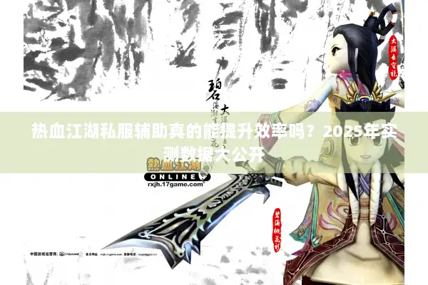 热血江湖私服辅助真的能提升效率吗？2025年实测数据大公开