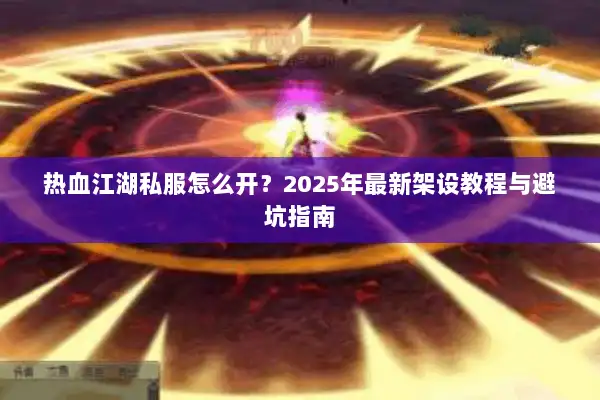 热血江湖私服怎么开？2025年最新架设教程与避坑指南