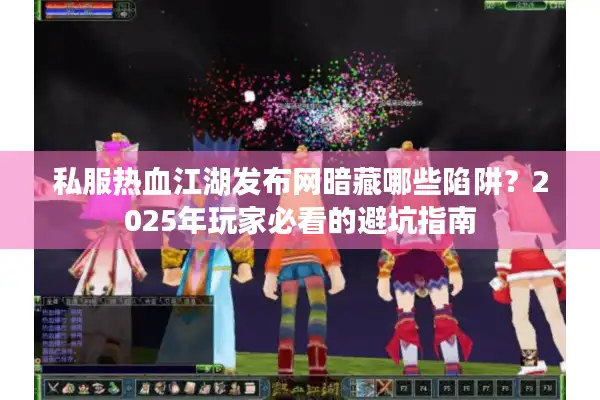 私服热血江湖发布网暗藏哪些陷阱?2025年玩家必看的避坑指南 私服热血江湖发布网暗藏哪些陷阱?2025年玩家必看的避坑指南