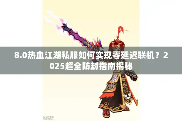 8.0热血江湖私服如何实现零延迟联机？2025超全防封指南揭秘