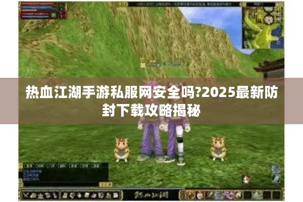 热血江湖手游私服网安全吗?2025最新防封下载攻略揭秘