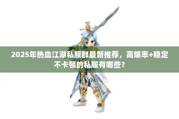 2025年热血江湖私服群最新推荐,高爆率+稳定不卡顿的私服有哪些? 2025年热血江湖私服群最新推荐,高爆率+稳定不卡顿的私服有哪些?