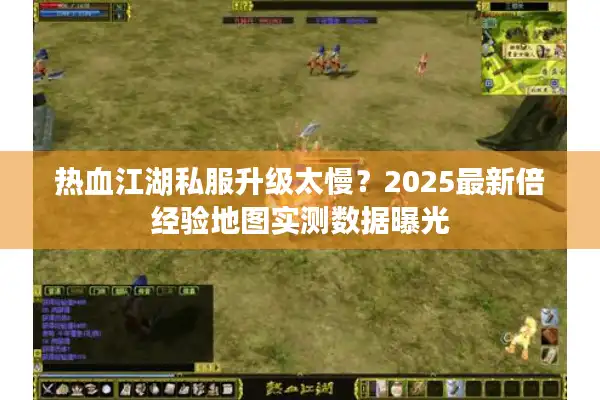 热血江湖私服升级太慢？2025最新倍经验地图实测数据曝光