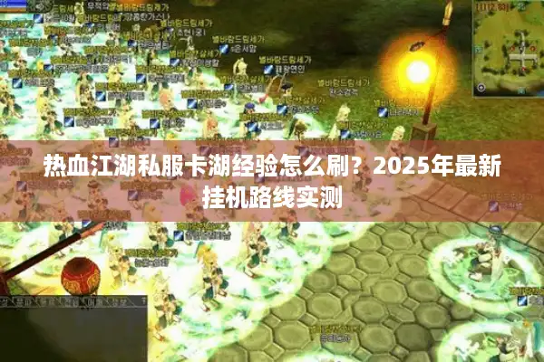 热血江湖私服卡湖经验怎么刷？2025年最新挂机路线实测