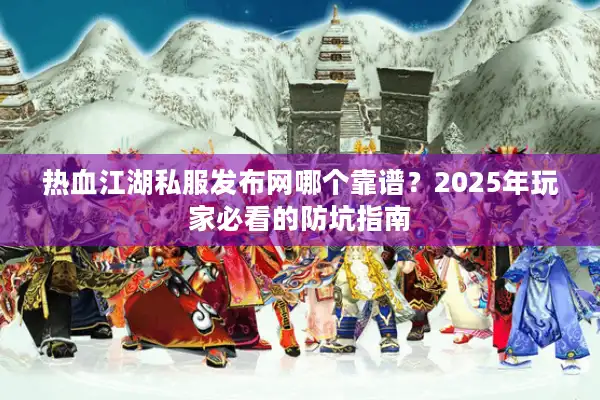 热血江湖私服发布网哪个靠谱?2025年玩家必看的防坑指南 热血江湖私服发布网哪个靠谱?2025年玩家必看的防坑指南