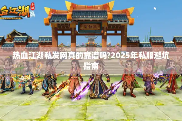 热血江湖私发网真的靠谱吗?2025年私服避坑指南 热血江湖私发网真的靠谱吗?2025年私服避坑指南