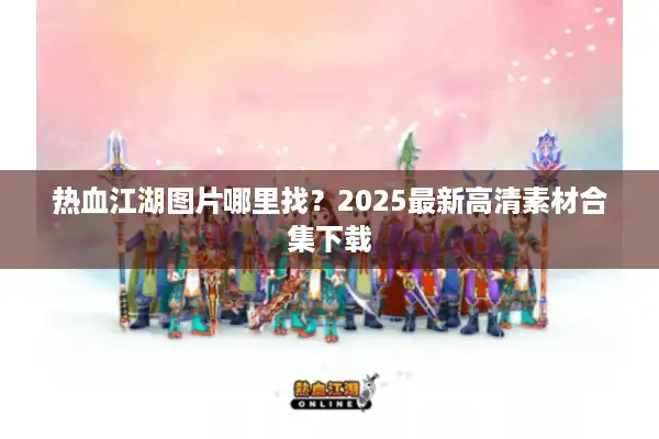 热血江湖图片哪里找?2025最新高清素材合集下载 热血江湖图片哪里找?2025最新高清素材合集下载