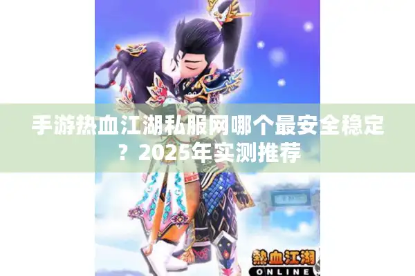 手游热血江湖私服网哪个最安全稳定?2025年实测推荐 手游热血江湖私服网哪个最安全稳定?2025年实测推荐