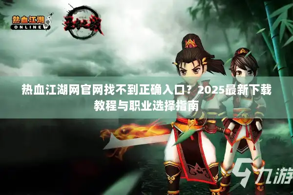 热血江湖网官网找不到正确入口？2025最新下载教程与职业选择指南