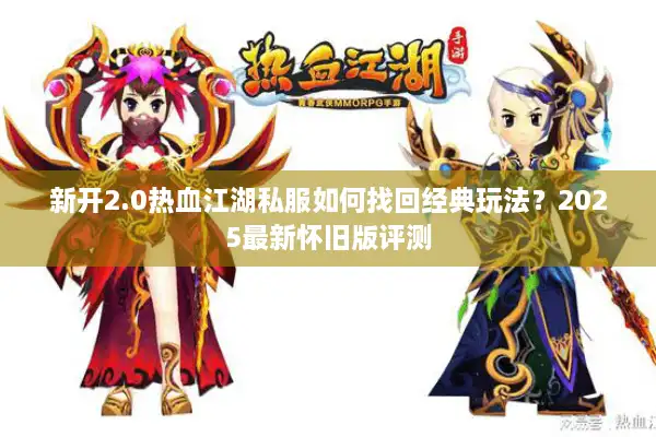 新开2.0热血江湖私服如何找回经典玩法？2025最新怀旧版评测
