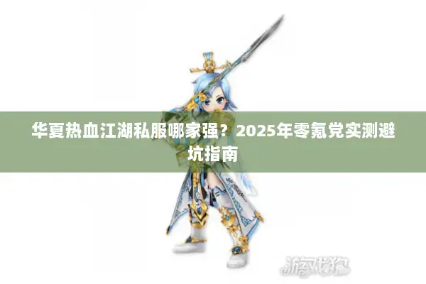 华夏热血江湖私服哪家强？2025年零氪党实测避坑指南