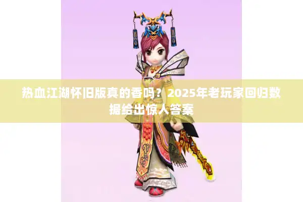 热血江湖怀旧版真的香吗?2025年老玩家回归数据给出惊人答案 热血江湖怀旧版真的香吗?2025年老玩家回归数据给出惊人答案