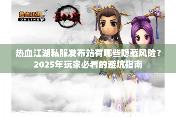 热血江湖私服发布站有哪些隐藏风险？2025年玩家必看的避坑指南