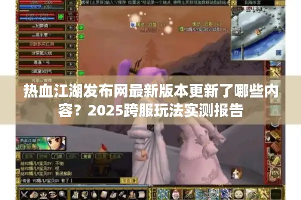 热血江湖发布网最新版本更新了哪些内容？2025跨服玩法实测报告