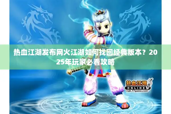 热血江湖发布网火江湖如何找回经典版本？2025年玩家必看攻略