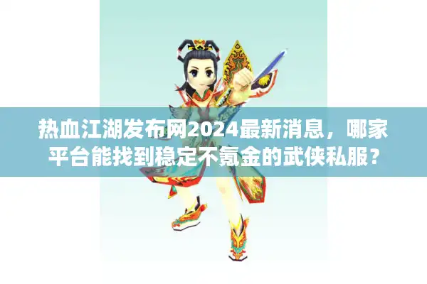 热血江湖发布网2024最新消息，哪家平台能找到稳定不氪金的武侠私服？