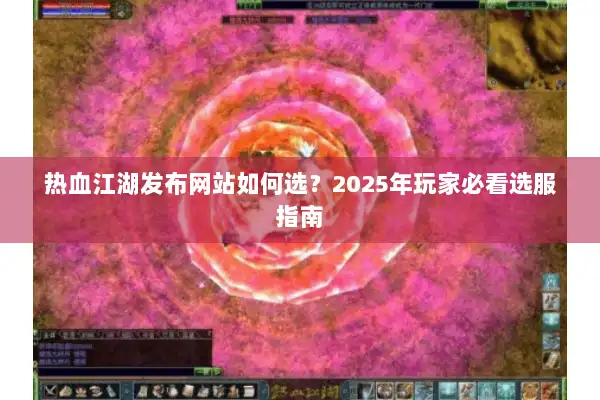 热血江湖发布网站如何选？2025年玩家必看选服指南