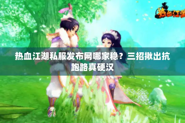 热血江湖私服发布网哪家稳？三招揪出抗跑路真硬汉