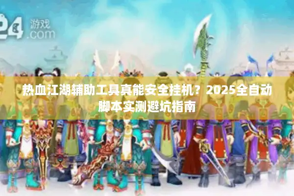热血江湖辅助工具真能安全挂机?2025全自动脚本实测避坑指南 热血江湖辅助工具真能安全挂机?2025全自动脚本实测避坑指南